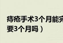 痔疮手术3个月能完全恢复吗（痔疮手术恢复要3个月吗）