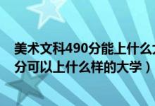 美术文科490分能上什么大学（2022高考美术生350到480分可以上什么样的大学）