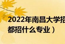 2022年南昌大学招生计划及招生人数（各省都招什么专业）