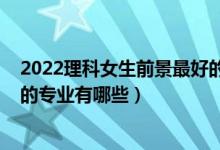 2022理科女生前景最好的十大专业（2022适合理科男孩子的专业有哪些）