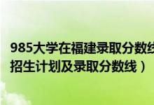 985大学在福建录取分数线2020年（2022年985大学在福建招生计划及录取分数线）