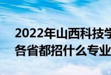 2022年山西科技学院招生计划及招生人数（各省都招什么专业）