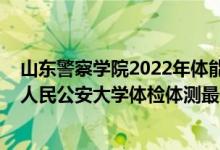 山东警察学院2022年体能测试时间（2021山东省报考中国人民公安大学体检体测最低分数线是多少）