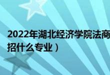 2022年湖北经济学院法商学院招生计划及招生人数（各省都招什么专业）