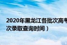 2020年黑龙江各批次高考录取时间（黑龙江2022高考各批次录取查询时间）