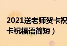 2021送老师贺卡祝福语简短（2021送老师贺卡祝福语简短）