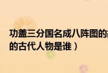 功盖三分国名成八阵图的故事概括（功盖三分国名成八阵图的古代人物是谁）