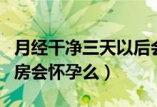 月经干净三天以后会怀孕吗（月经干净三天同房会怀孕么）