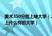 美术350分能上啥大学（2022高考美术生350到500分可以上什么样的大学）