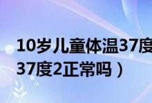 10岁儿童体温37度2正常吗（1岁半宝宝体温37度2正常吗）