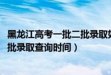 黑龙江高考一批二批录取如何检索（黑龙江2022高考本科二批录取查询时间）