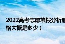 2022高考志愿填报分析服务价格（2022高考志愿一对一价格大概是多少）