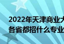 2022年天津商业大学招生计划及招生人数（各省都招什么专业）