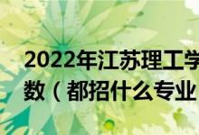 2022年江苏理工学院各省招生计划及招生人数（都招什么专业）