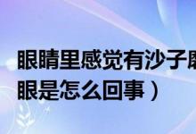 眼睛里感觉有沙子磨眼（眼睛里感觉有沙子磨眼是怎么回事）