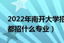 2022年南开大学招生计划及招生人数（各省都招什么专业）