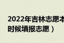 2022年吉林志愿本科提前批填报时间（什么时候填报志愿）