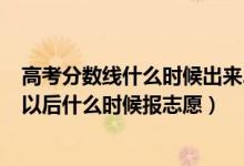 高考分数线什么时候出来2021年（2022年高考分数线出来以后什么时候报志愿）