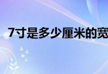 7寸是多少厘米的宽和高（7寸是多少厘米）