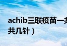 achib三联疫苗一共几钱（achib三联疫苗一共几针）