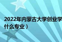 2022年内蒙古大学创业学院招生计划及招生人数（各省都招什么专业）