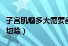 子宫肌瘤多大需要剖腹产（子宫肌瘤多大需要切除）