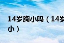 14岁胸小吗（14岁女孩的胸为什么还是这么小）