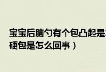 宝宝后脑勺有个包凸起是怎么回事（宝宝后脑勺有个凸起的硬包是怎么回事）