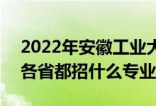 2022年安徽工业大学招生计划及招生人数（各省都招什么专业）