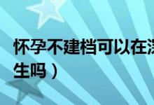 怀孕不建档可以在深圳生吗（怀孕不建档可以生吗）