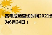 高考成绩查询时间2021贵州（2022贵州高考成绩查询时间为6月24日）