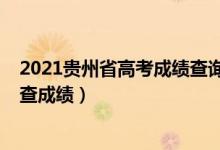 2021贵州省高考成绩查询时间（2022年贵州高考什么时候查成绩）