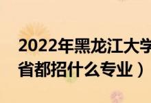 2022年黑龙江大学招生计划及招生人数（各省都招什么专业）