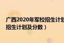 广西2020年军校招生计划（2022年全国提前批军校在广西招生计划及分数）