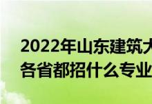 2022年山东建筑大学招生计划及招生人数（各省都招什么专业）