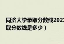 同济大学录取分数线2021是多少分（2021同济大学各省录取分数线是多少）