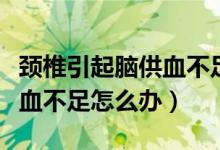 颈椎引起脑供血不足如何调理（颈椎引起脑供血不足怎么办）