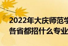 2022年大庆师范学院招生计划及招生人数（各省都招什么专业）