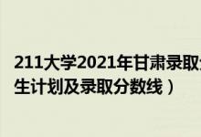 211大学2021年甘肃录取分数线（2022年211大学在甘肃招生计划及录取分数线）