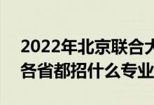 2022年北京联合大学招生计划及招生人数（各省都招什么专业）