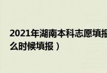 2021年湖南本科志愿填报时间（2022高考湖南本科志愿什么时候填报）