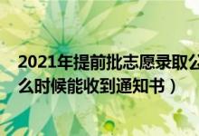 2021年提前批志愿录取公布时间（2022高考志愿提前批什么时候能收到通知书）