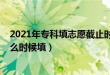 2021年专科填志愿截止时间（2022年高中毕业专科志愿什么时候填）