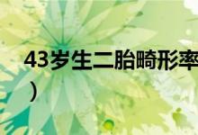 43岁生二胎畸形率多高（43岁生二胎的利弊）