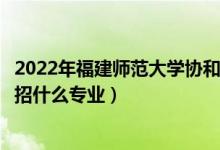 2022年福建师范大学协和学院招生计划及招生人数（各省都招什么专业）