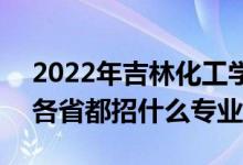 2022年吉林化工学院招生计划及招生人数（各省都招什么专业）