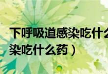 下呼吸道感染吃什么中成药消炎（下呼吸道感染吃什么药）