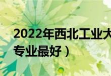 2022年西北工业大学专业排名及介绍（哪些专业最好）