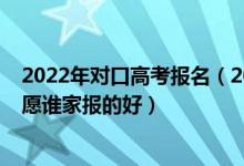 2022年对口高考报名（2022高考专家一对一指导考试报志愿谁家报的好）