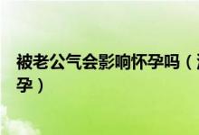 被老公气会影响怀孕吗（没进去在外面蹭了蹭会不会导致怀孕）